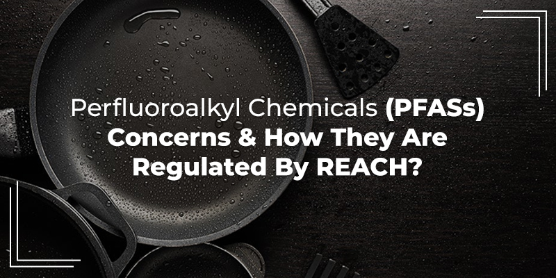 Perfluoroalkyl chemicals (PFASs) - Concerns & How They Are Regulated By REACH?