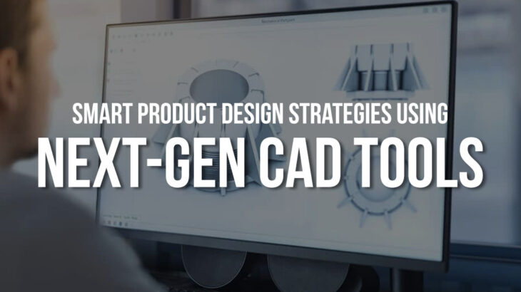 Smart Product Design Strategies Using Next-Gen CAD Tools