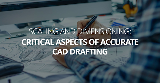 Scaling And Dimensioning: Critical Aspects Of Accurate CAD Drafting